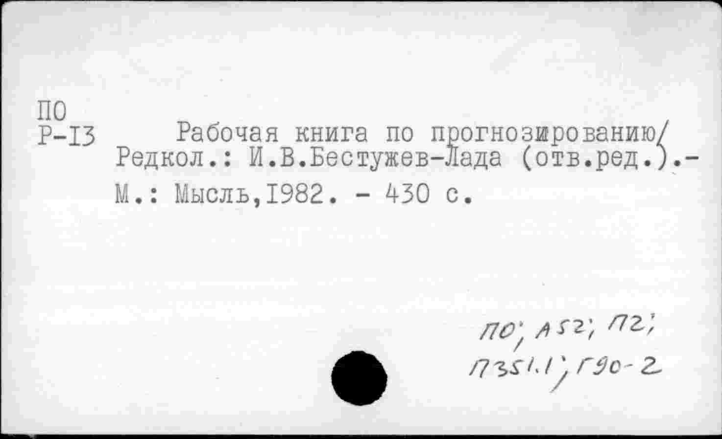 ﻿Р-13 Рабочая книга по прогнозированию/ Редкол.: И.В.Бестужев-Лада (отв.ред.) М.: Мысль,1982. - 430 с.
/7^;	/7г;
/7згл/’